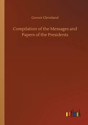 Compilation of the Messages and Papers of the Presidents by Grover Cleveland