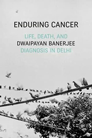 Enduring Cancer: Life, Death, and Diagnosis in Delhi by Dwaipayan Banerjee