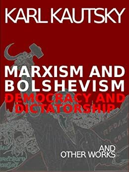 Marxism and Bolshevism: Democracy and Dictatorship and Other Works by Karl Kautsky by Karl Kautsky