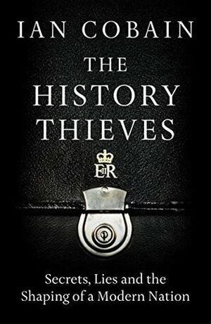 The History Thieves: Secrets, Lies and the Shaping of a Modern Nation by Ian Cobain