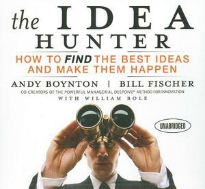 The Idea Hunter: How to Find the Best Ideas and Make Them Happen by Andy Boynton, William Bole, Bill Fischer