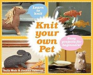 Knit Your Own Pet: Easy projects for beginners by Sally Muir, Sally Muir, Joanna Osborne