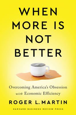 When More Is Not Better: Overcoming America's Obsession with Economic Efficiency by Roger L. Martin