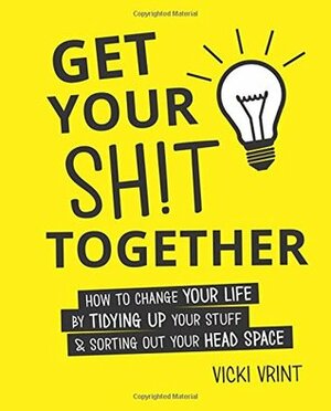 Get Your Shit Together: How to Change Your Life by Tidying up Your Stuff by Vicki Vrint