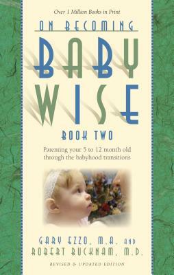 On Becoming Babywise, Book Two: Parenting Your Five to Twelve-Month-Old Through the Babyhood Transitions by Gary Ezzo, Robert Bucknam