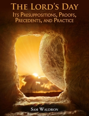 The Lord's Day: Its Presuppositions, Proofs, Precedents, and Practice by Samuel E. Waldron