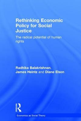 Rethinking Economic Policy for Social Justice: The Radical Potential of Human Rights by Diane Elson, James Heintz, Radhika Balakrishnan