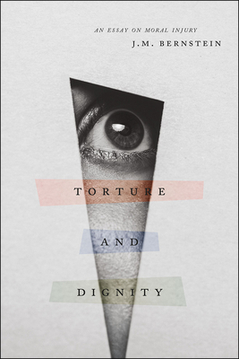 Torture and Dignity: An Essay on Moral Injury by J. M. Bernstein