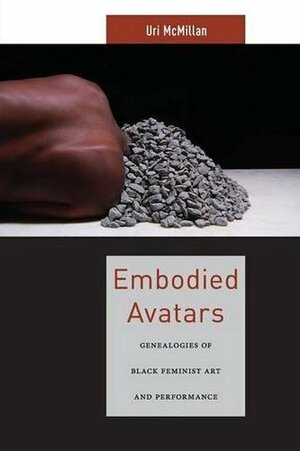 Embodied Avatars: Genealogies of Black Feminist Art and Performance by Uri McMillan