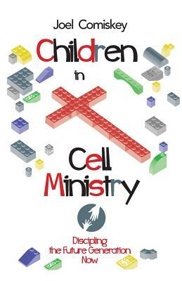 Children in Cell Ministry: Discipling the Future Generation Now by Joel Comiskey