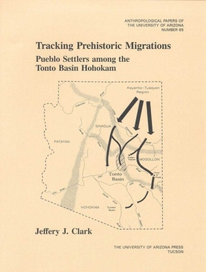 Tracking Prehistoric Migrations, Volume 65: Pueblo Settlers Among the Tonto Basin Hohokam by Jeffery J. Clark