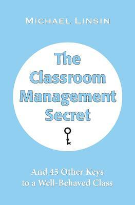 The Classroom Management Secret: And 45 Other Keys to a Well-Behaved Class by Michael Linsin
