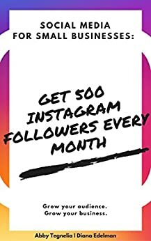 Get 500 Instagram Followers Every Month: Learn how to grow your audience quickly by Abby Tegnelia, Diana Edelman