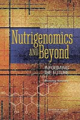 Nutrigenomics and Beyond: Informing the Future: Workshop Summary by Institute of Medicine, Food and Nutrition Board