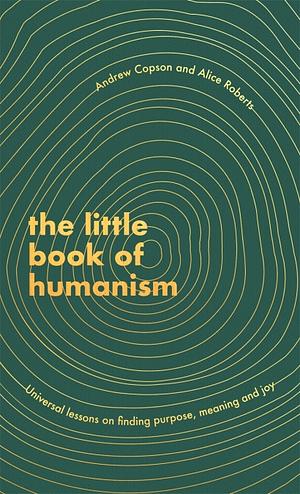 The Little Book of Humanism: Universal Lessons on Finding Purpose, Meaning and Joy by Andrew Copson, Alice Roberts