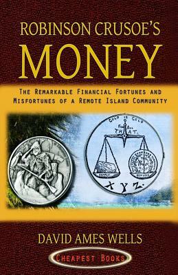 Robinson Crusoe's Money: "The Remarkable Financial Fortunes and Misfortunes of a Remote Island Community" by David a. Wells