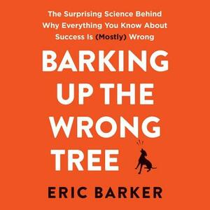 Barking Up the Wrong Tree: The Surprising Science Behind Why Everything You Know about Success Is (Mostly) Wrong by Eric Barker