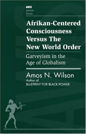 Afrikan-Centered Consciousness Versus the New World Order: Garveyism in the Age of Globalism (AWIS Lecture Series) by Amos N. Wilson