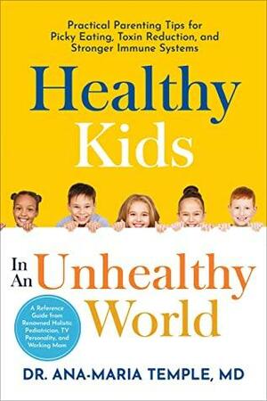 Healthy Kids In An Unhealthy World: Practical Parenting Tips for Picky Eating, Toxin Reduction, and Stronger Immune Systems by John Temple, Ana-Maria Temple