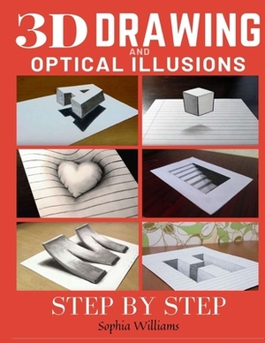 3d Drawing and Optical Illusions: How to Draw Optical Illusions and 3d Art Step by Step Guide for Kids, Teens and Students by Sophia Williams