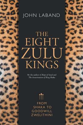 The Eight Zulu Kings: From Shaka to Goodwill Zwelithini by John Laband