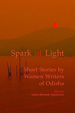 Spark of Light: Short Stories by Women Writers of Odisha by Valerie Henitiuk, Supriya Kar