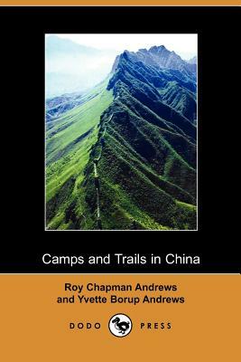 Camps and Trails in China: A Narrative of Exploration, Adventure, and Sport in Little-Known China (Dodo Press) by Roy Chapman Andrews, Yvette Borup Andrews