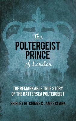 The Poltergeist Prince of London: The Remarkable True Story of the Battersea Poltergeist by Shirley Hitchings, James Clark