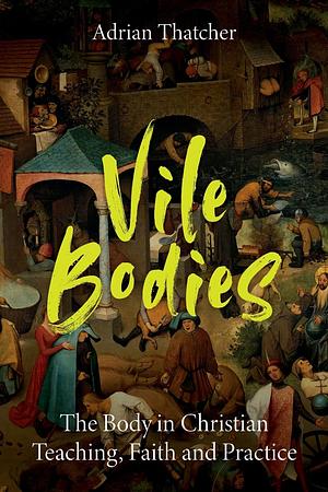 Vile Bodies: The Body in Christian Teaching, Faith and Practice by Adrian Thatcher