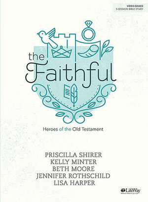 The Faithful: Heroes from the Old Testament by Priscilla Shirer, Lisa Harper, Kelly Minter, Beth Moore, Jennifer Rothschild