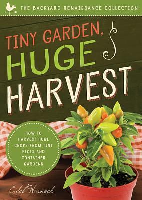 Tiny Garden, Huge Harvest: How to Harvest Huge Crops From Mini Plots and Container Gardens by Caleb Warnock, Caleb Warnock