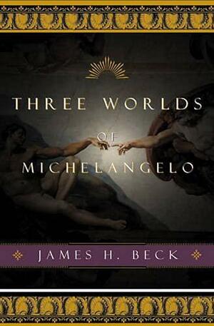 Three Worlds of Michelangelo by Michelangelo Buonarroti, James H. Beck, Michelangelo di Lodovico Buonarroti Simoni, Michel-Ange