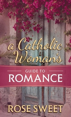 A Catholic Woman's Guide to Romance by Rose Sweet
