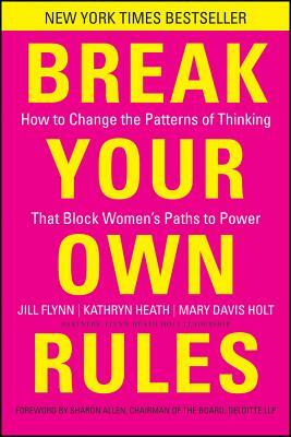 Break Your Own Rules: How to Change the Patterns of Thinking That Block Women's Paths to Power by Jill Flynn, Kathryn Heath, Mary Davis Holt