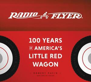 Radio Flyer: 100 Years of America's Little Red Wagon by Robert Pasin, Carlye Adler