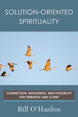 Solution-Oriented Spirituality: Connection, Wholeness, and Possibility for Therapist and Client by Bill O'Hanlon