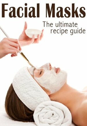Facial Masks :The Ultimate Guide - Over 30 Homemade & Natural Mask Recipes by Encore Books, Susan Hewsten