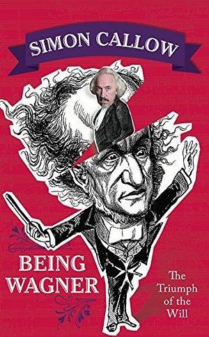 Being Wagner: The Triumph of the Will by Simon Callow, Simon Callow