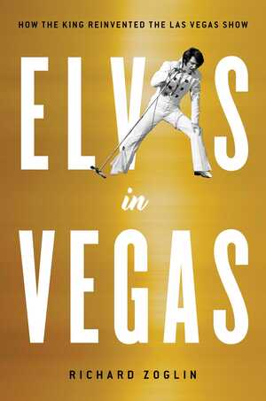 Elvis in Vegas: How the King Reinvented the Las Vegas Show by Richard Zoglin