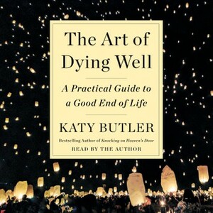 The Art of Dying Well: A Practical Guide to a Good End of Life by Katy Butler