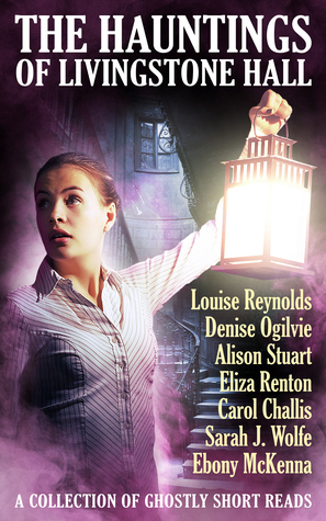 The Hauntings of Livingstone Hall by Eliza Renton, Alison Stuart, Louise Reynolds, Ebony McKenna, Denise Ogilvie, Carol Challis, Sarah J. Wolfe, Alison Stuart