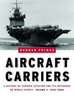 Aircraft Carriers, Volume 2: A History of Carrier Aviation and Its Influence on World Events, 1946-2006 by Norman Polmar