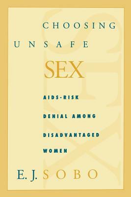 Choosing Unsafe Sex: Aids-Risk Denial Among Disadvantaged Women by E. J. Sobo, Elisa J. Sobo