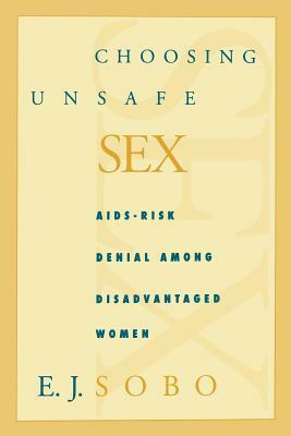 Choosing Unsafe Sex: Aids-Risk Denial Among Disadvantaged Women by Elisa J. Sobo, E. J. Sobo