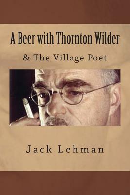 A Beer with Thornton Wilder & The Village Poet (Numbered Poems): Fictional Autobiography in 3 Acts by Jack Lehman