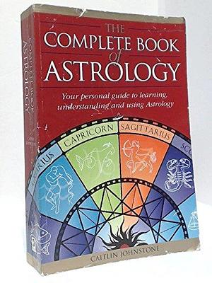 The Complete Book of Astrology : Your Personal Guide to Learning, Understanding and Using Astrology by Caitlin Johnstone, Caitlin Johnstone