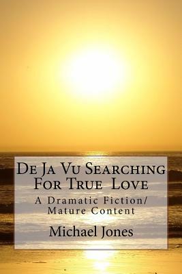 De Ja Vu Searching For True Love: A Dramatic Fiction/ Mature Content by Michael Jones