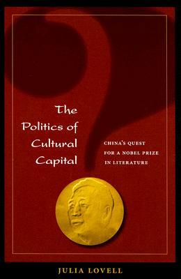 The Politics of Cultural Capital: China's Quest for a Nobel Prize in Literature by Julia Lovell