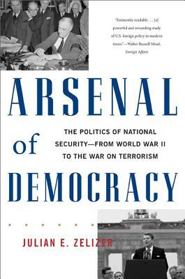 Arsenal of Democracy: The Politics of National Security--From World War II to the War on Terrorism by Julian E. Zelizer