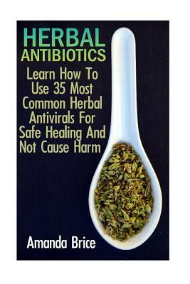 Herbal Antibiotics: Learn How To Use 35 Most Common Herbal Antivirals For Safe Healing And Not Cause Harm: (Medicinal Herbs, Alternative M by Amanda Brice